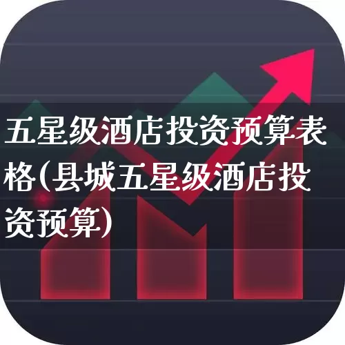 五星级酒店投资预算表格(县城五星级酒店投资预算)_https://www.nalian8.com_科创板_第1张