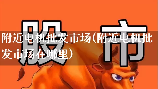 附近电机批发市场(附近电机批发市场在哪里)_https://www.nalian8.com_北交所_第1张