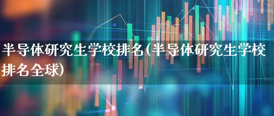 半导体研究生学校排名(半导体研究生学校排名全球)_https://www.nalian8.com_创业板_第1张