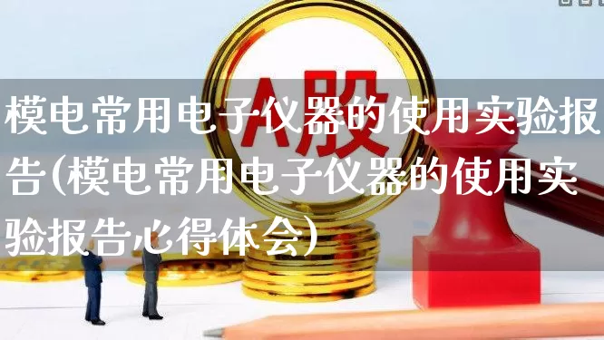 模电常用电子仪器的使用实验报告(模电常用电子仪器的使用实验报告心得体会)_https://www.nalian8.com_创业板_第1张