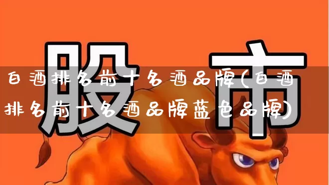 白酒排名前十名酒品牌(白酒排名前十名酒品牌蓝色品牌)_https://www.nalian8.com_上交所_第1张