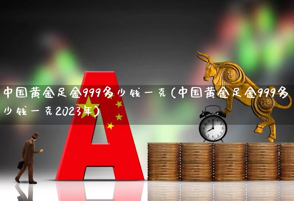中国黄金足金999多少钱一克(中国黄金足金999多少钱一克2023年)_https://www.nalian8.com_上交所_第1张