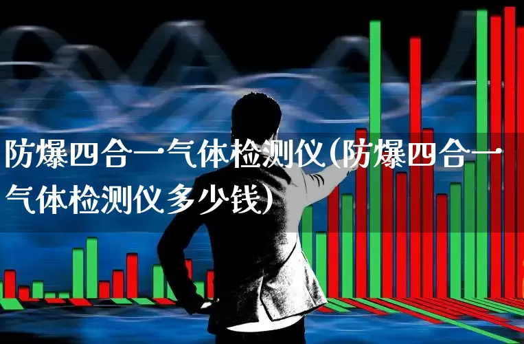 防爆四合一气体检测仪(防爆四合一气体检测仪多少钱)_https://www.nalian8.com_科创板_第1张
