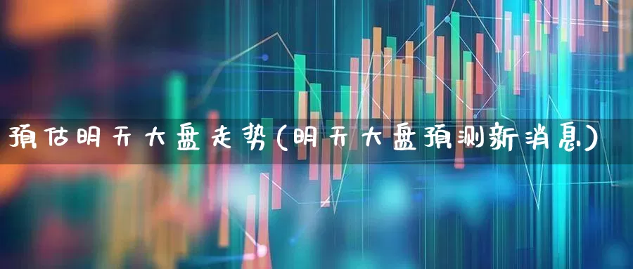 预估明天大盘走势(明天大盘预测新消息)_https://www.nalian8.com_北交所_第1张