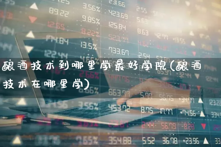 酿酒技术到哪里学最好学院(酿酒技术在哪里学)_https://www.nalian8.com_上交所_第1张