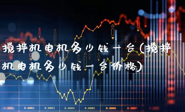 搅拌机电机多少钱一台(搅拌机电机多少钱一台价格)_https://www.nalian8.com_科创板_第1张