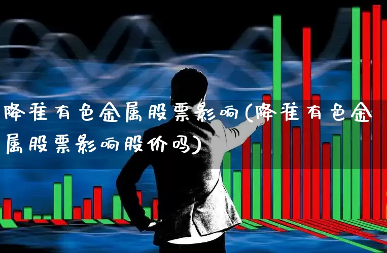 降准有色金属股票影响(降准有色金属股票影响股价吗)_https://www.nalian8.com_科创板_第1张
