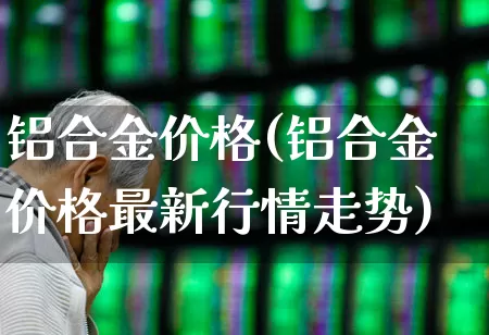 铝合金价格(铝合金价格最新行情走势)_上交所_第1张_财经网 铝合金价格(铝合金价格最新行情走势)_https://www.nalian8.com_上交所_第1张