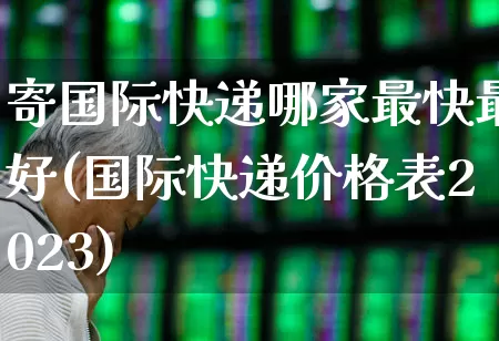 寄国际快递哪家最快最好(国际快递价格表2023)_https://www.nalian8.com_创业板_第1张
