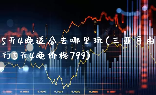 5天4晚适合去哪里玩(三亚自由行5天4晚价格799)_https://www.nalian8.com_科创板_第1张