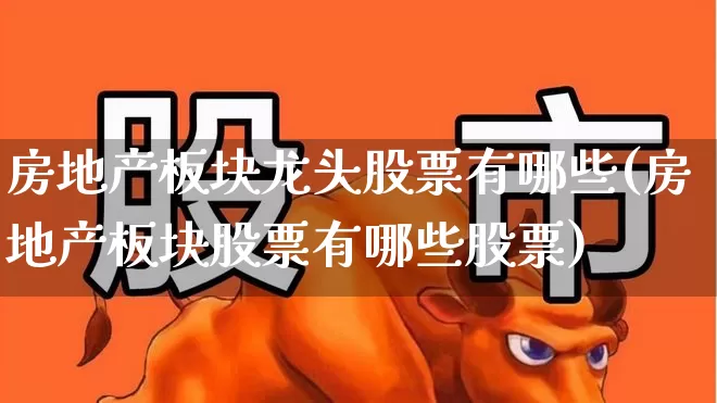 房地产板块龙头股票有哪些(房地产板块股票有哪些股票)_https://www.nalian8.com_深交所_第1张