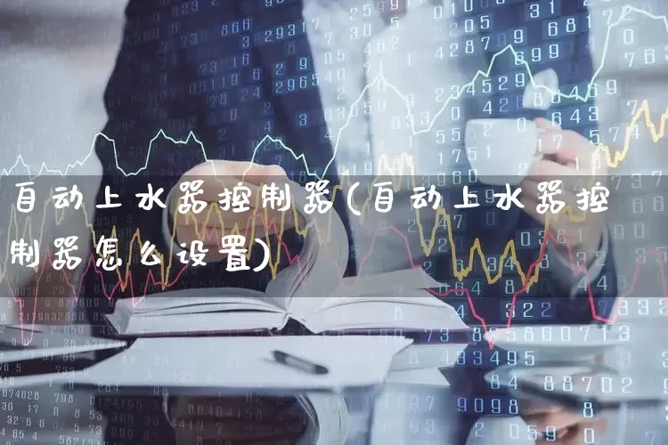 自动上水器控制器(自动上水器控制器怎么设置)_https://www.nalian8.com_深交所_第1张