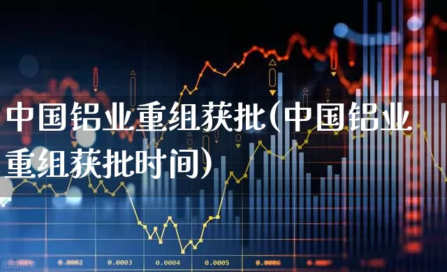 中国铝业重组获批(中国铝业重组获批时间)_https://www.nalian8.com_创业板_第1张