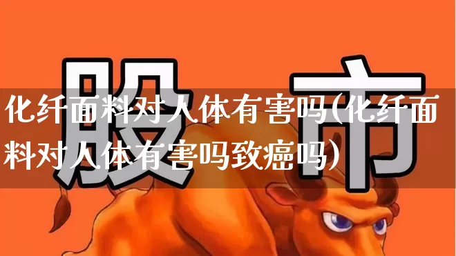 化纤面料对人体有害吗(化纤面料对人体有害吗致癌吗)_https://www.nalian8.com_北交所_第1张