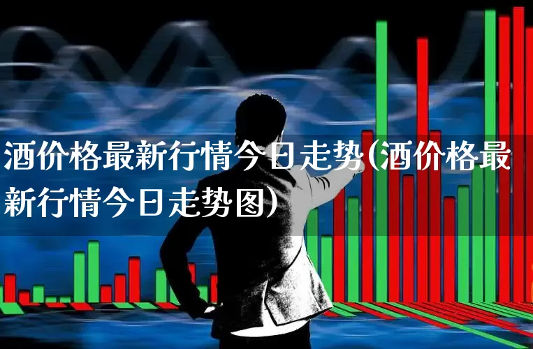酒价格最新行情今日走势(酒价格最新行情今日走势图)_https://www.nalian8.com_创业板_第1张