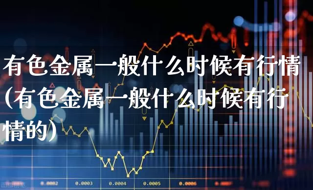 有色金属一般什么时候有行情(有色金属一般什么时候有行情的)_https://www.nalian8.com_北交所_第1张