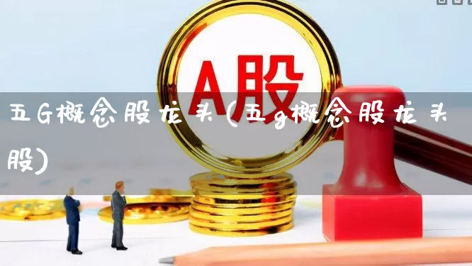 五G概念股龙头(五g概念股龙头股)_https://www.nalian8.com_北交所_第1张