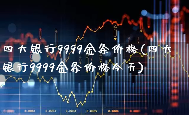 四大银行9999金条价格(四大银行9999金条价格今天)_https://www.nalian8.com_科创板_第1张
