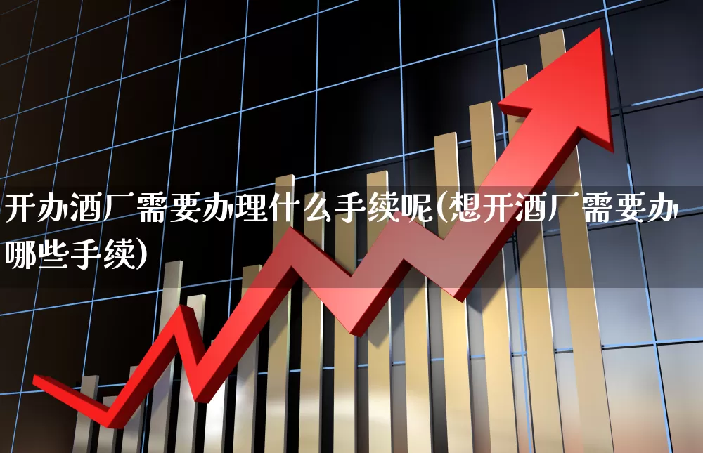 开办酒厂需要办理什么手续呢(想开酒厂需要办哪些手续)_https://www.nalian8.com_北交所_第1张