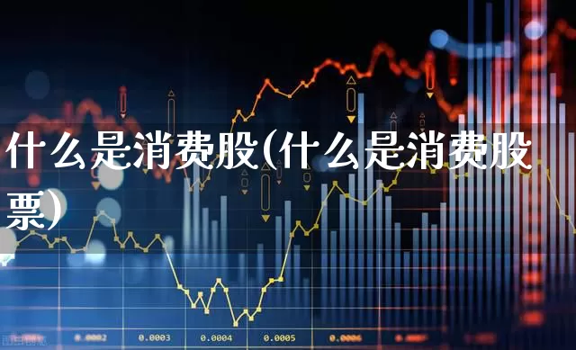 什么是消费股(什么是消费股票)_https://www.nalian8.com_上交所_第1张