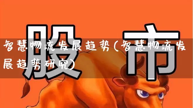 智慧物流发展趋势(智慧物流发展趋势研究)_https://www.nalian8.com_科创板_第1张