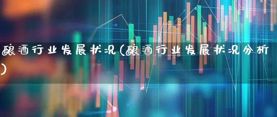 酿酒行业发展状况(酿酒行业发展状况分析)_https://www.nalian8.com_创业板_第1张