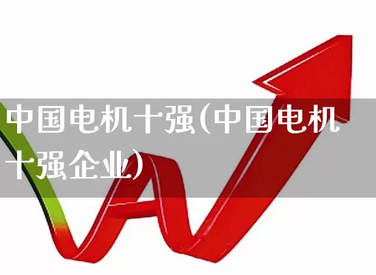 中国电机十强(中国电机十强企业)_https://www.nalian8.com_深交所_第1张
