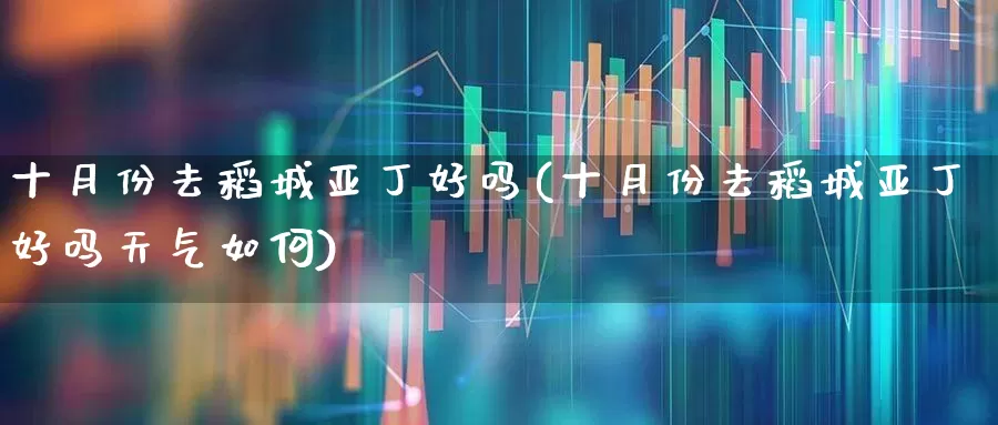 十月份去稻城亚丁好吗(十月份去稻城亚丁好吗天气如何)_https://www.nalian8.com_深交所_第1张