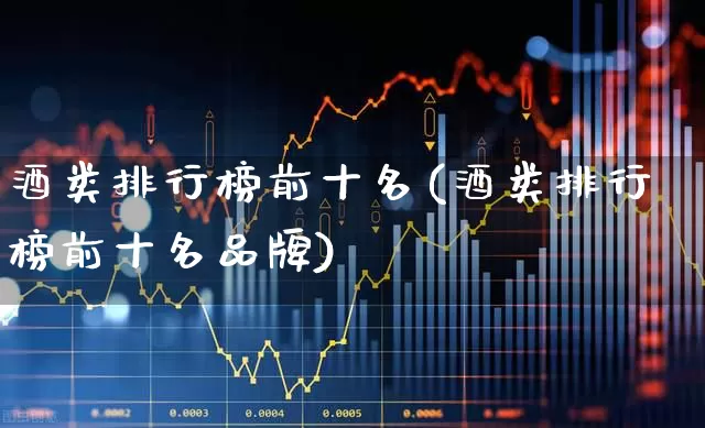 酒类排行榜前十名(酒类排行榜前十名品牌)_https://www.nalian8.com_上交所_第1张