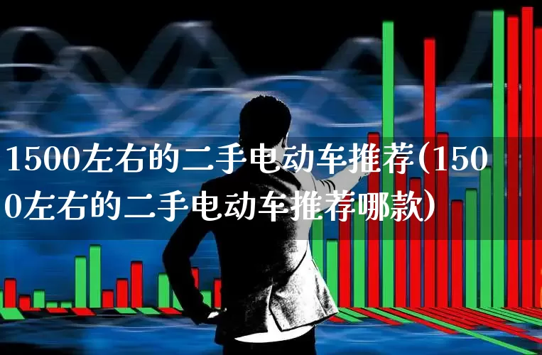 1500左右的二手电动车推荐(1500左右的二手电动车推荐哪款)_https://www.nalian8.com_科创板_第1张