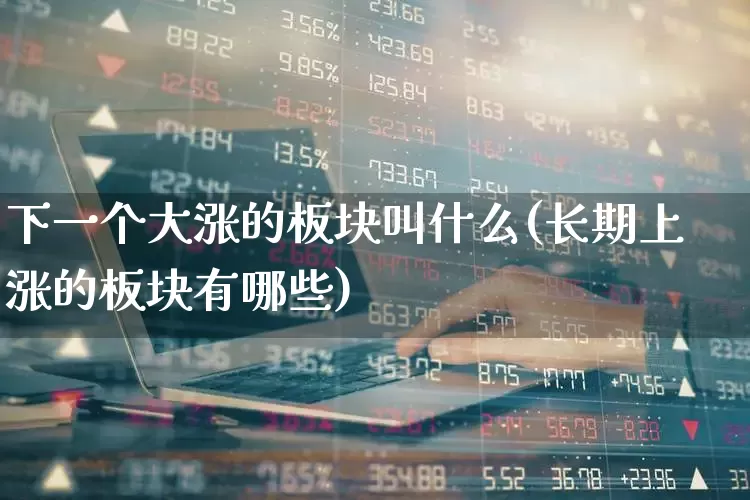 下一个大涨的板块叫什么(长期上涨的板块有哪些)_深交所_第1张_财经网 下一个大涨的板块叫什么(长期上涨的板块有哪些)_https://www.nalian8.com_深交所_第1张