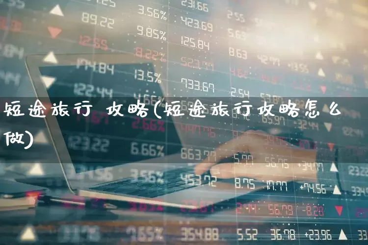 短途旅行 攻略(短途旅行攻略怎么做)_https://www.nalian8.com_创业板_第1张