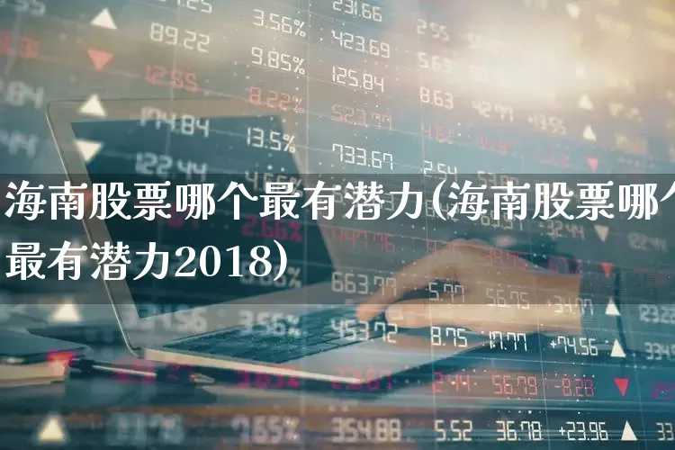 海南股票哪个最有潜力(海南股票哪个最有潜力2018)_https://www.nalian8.com_上交所_第1张