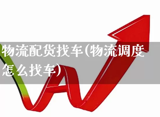 物流配货找车(物流调度怎么找车)_https://www.nalian8.com_创业板_第1张