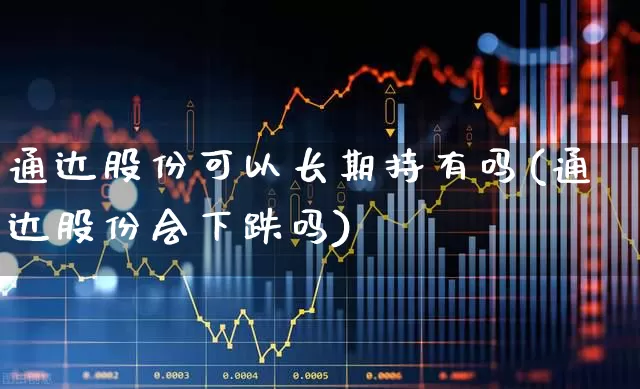 通达股份可以长期持有吗(通达股份会下跌吗)_https://www.nalian8.com_深交所_第1张