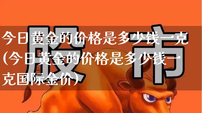 今日黄金的价格是多少钱一克(今日黄金的价格是多少钱一克国际金价)_https://www.nalian8.com_科创板_第1张