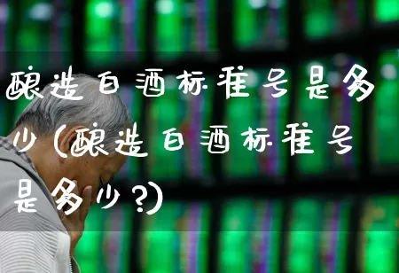 酿造白酒标准号是多少(酿造白酒标准号是多少?)_https://www.nalian8.com_创业板_第1张