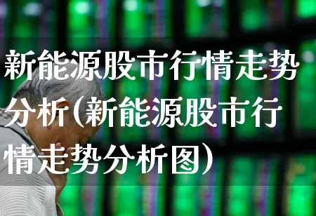 新能源股市行情走势分析(新能源股市行情走势分析图)_https://www.nalian8.com_科创板_第1张
