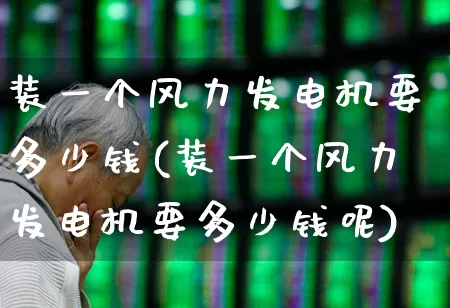 装一个风力发电机要多少钱(装一个风力发电机要多少钱呢)_https://www.nalian8.com_创业板_第1张