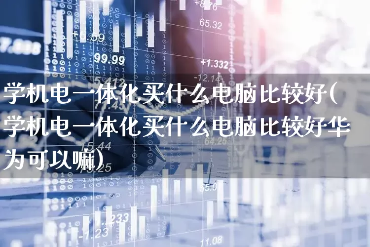 学机电一体化买什么电脑比较好(学机电一体化买什么电脑比较好华为可以嘛)_https://www.nalian8.com_创业板_第1张