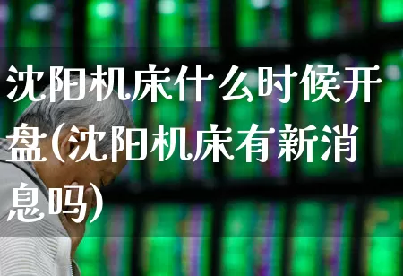 沈阳机床什么时候开盘(沈阳机床有新消息吗)_https://www.nalian8.com_上交所_第1张