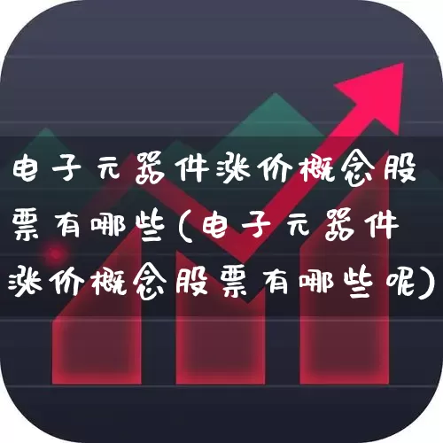 电子元器件涨价概念股票有哪些(电子元器件涨价概念股票有哪些呢)_https://www.nalian8.com_创业板_第1张