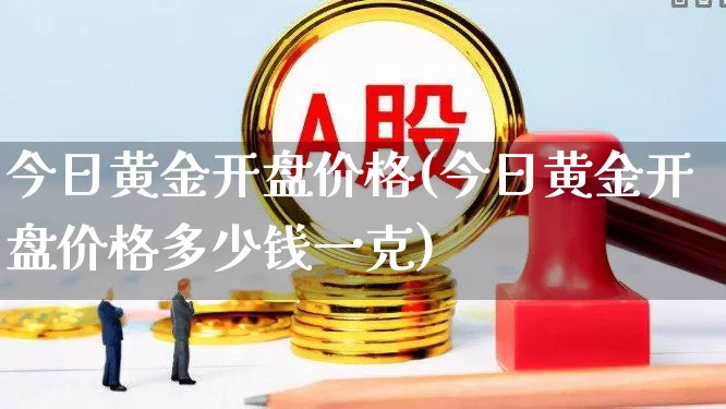 今日黄金开盘价格(今日黄金开盘价格多少钱一克)_https://www.nalian8.com_科创板_第1张