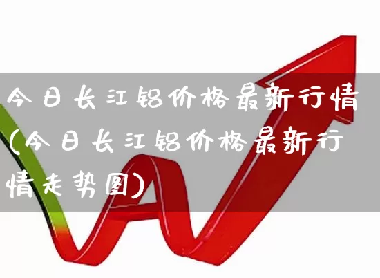 今日长江铝价格最新行情(今日长江铝价格最新行情走势图)_https://www.nalian8.com_深交所_第1张