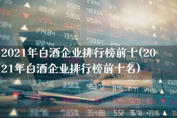 2021年白酒企业排行榜前十(2021年白酒企业排行榜前十名)_https://www.nalian8.com_创业板_第1张