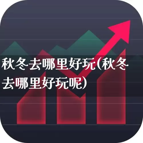 秋冬去哪里好玩(秋冬去哪里好玩呢)_https://www.nalian8.com_科创板_第1张
