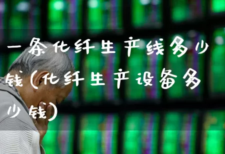 一条化纤生产线多少钱(化纤生产设备多少钱)_https://www.nalian8.com_深交所_第1张