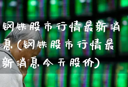 钢铁股市行情最新消息(钢铁股市行情最新消息今天股价)_https://www.nalian8.com_北交所_第1张