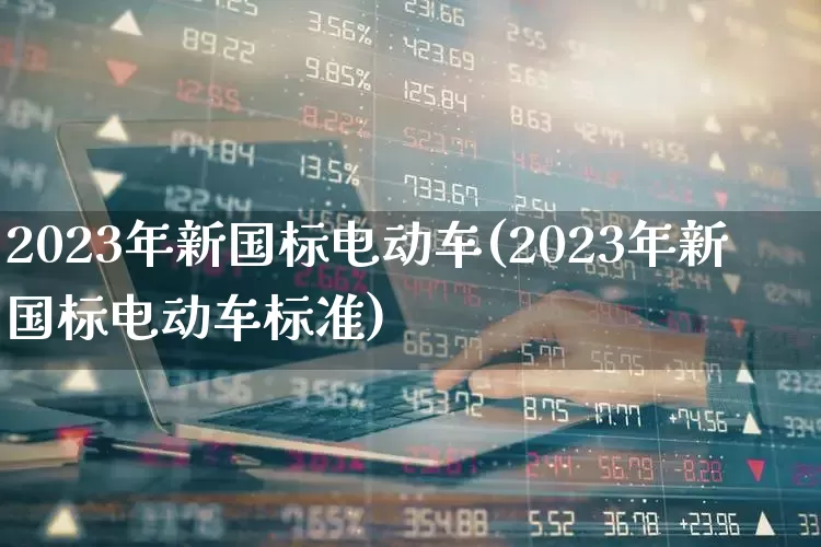 2023年新国标电动车(2023年新国标电动车标准)_https://www.nalian8.com_北交所_第1张