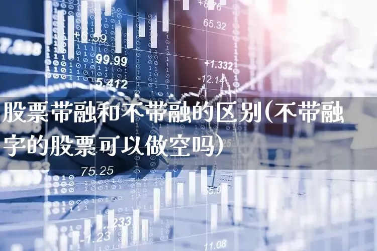 股票带融和不带融的区别(不带融字的股票可以做空吗)_https://www.nalian8.com_科创板_第1张